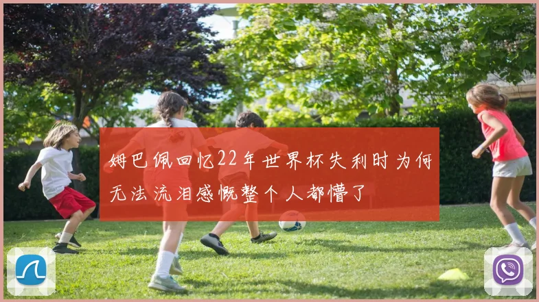 姆巴佩回忆22年世界杯失利时为何无法流泪感慨整个人都懵了
