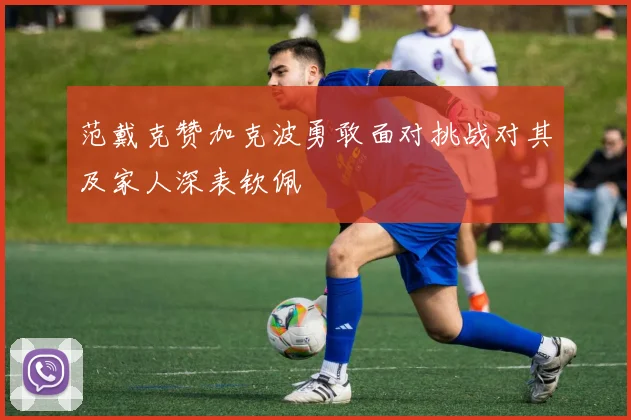 范戴克赞加克波勇敢面对挑战对其及家人深表钦佩