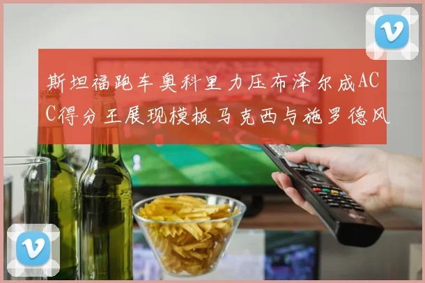 斯坦福跑车奥科里力压布泽尔成ACC得分王展现模板马克西与施罗德风采
