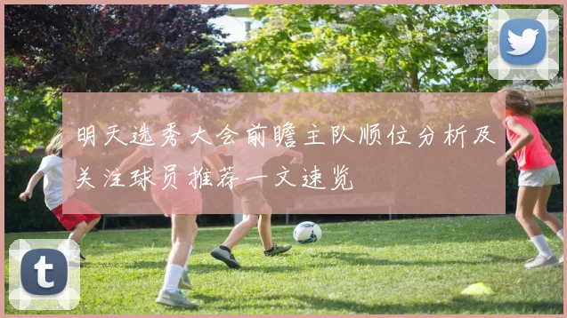 明天选秀大会前瞻主队顺位分析及关注球员推荐一文速览