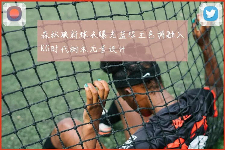 森林狼新球衣曝光蓝绿主色调融入KG时代树木元素设计