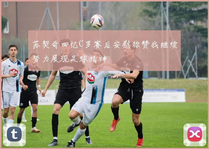苏契奇回忆C罗赛后安慰称赞我继续努力展现足球精神