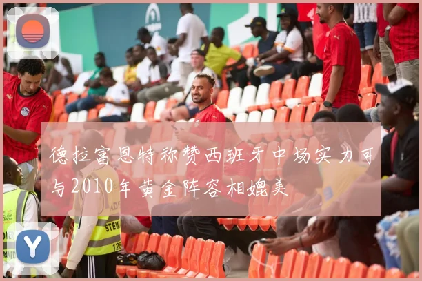 德拉富恩特称赞西班牙中场实力可与2010年黄金阵容相媲美
