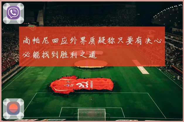 尚帕尼回应外界质疑称只要有决心必能找到胜利之道