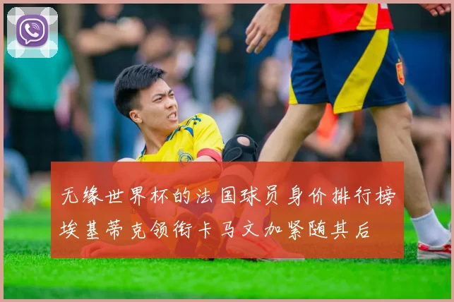 无缘世界杯的法国球员身价排行榜埃基蒂克领衔卡马文加紧随其后