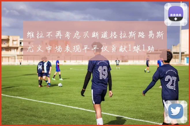 维拉不再考虑买断道格拉斯路易斯尤文中场表现平平仅贡献1球1助