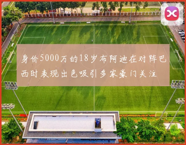 身价5000万的18岁布阿迪在对阵巴西时表现出色吸引多家豪门关注