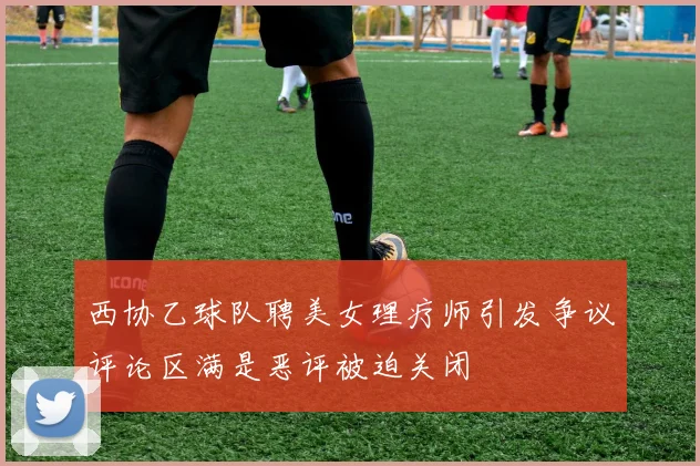 西协乙球队聘美女理疗师引发争议评论区满是恶评被迫关闭