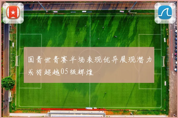 国青世青赛半场表现优异展现潜力或将超越05级辉煌