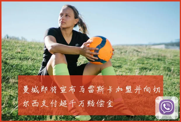曼城即将宣布马雷斯卡加盟并向切尔西支付超千万赔偿金